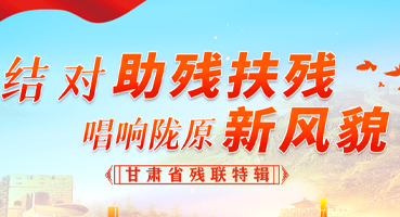 【专题】结对助残扶残 唱响陇原新风貌